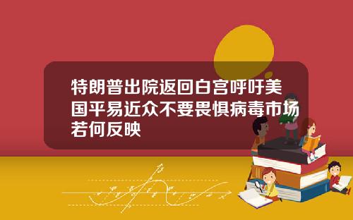 特朗普出院返回白宫呼吁美国平易近众不要畏惧病毒市场若何反映