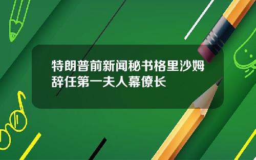 特朗普前新闻秘书格里沙姆辞任第一夫人幕僚长