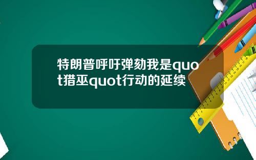 特朗普呼吁弹劾我是quot猎巫quot行动的延续
