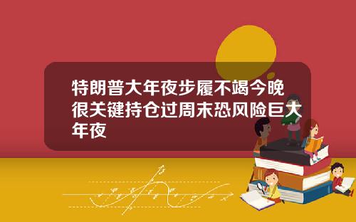 特朗普大年夜步履不竭今晚很关键持仓过周末恐风险巨大年夜