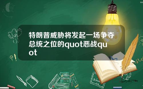 特朗普威胁将发起一场争夺总统之位的quot恶战quot