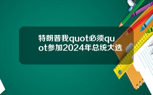特朗普我quot必须quot参加2024年总统大选