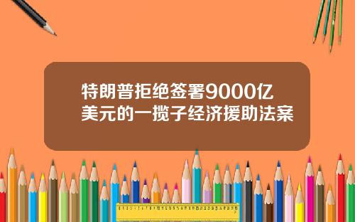 特朗普拒绝签署9000亿美元的一揽子经济援助法案