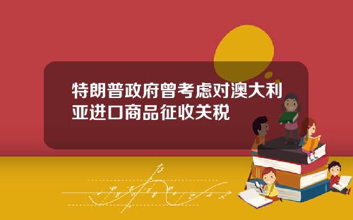 特朗普政府曾考虑对澳大利亚进口商品征收关税