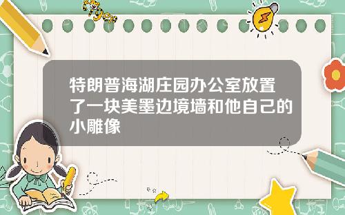 特朗普海湖庄园办公室放置了一块美墨边境墙和他自己的小雕像