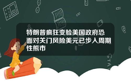 特朗普疯狂变脸美国政府恐面对关门风险美元已步入周期性熊市