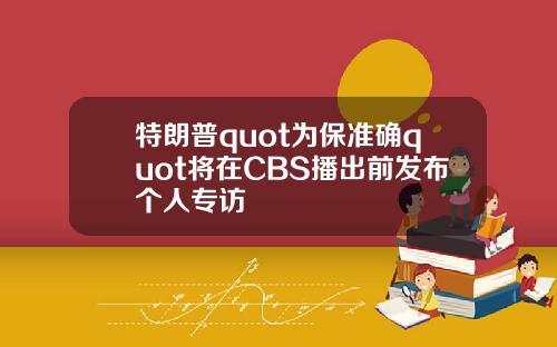 特朗普quot为保准确quot将在CBS播出前发布个人专访