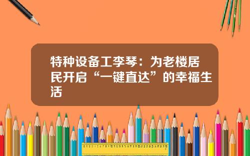特种设备工李琴：为老楼居民开启“一键直达”的幸福生活