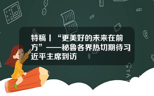 特稿丨“更美好的未来在前方”——秘鲁各界热切期待习近平主席到访