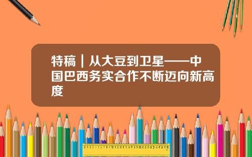 特稿｜从大豆到卫星——中国巴西务实合作不断迈向新高度