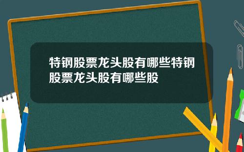 特钢股票龙头股有哪些特钢股票龙头股有哪些股