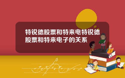 特锐德股票和特来电特锐德股票和特来电子的关系