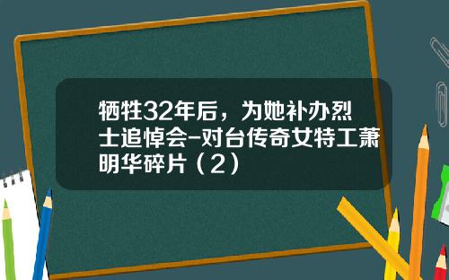 牺牲32年后，为她补办烈士追悼会-对台传奇女特工萧明华碎片（2）