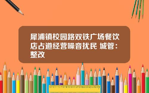 犀浦镇校园路双铁广场餐饮店占道经营噪音扰民 城管：整改