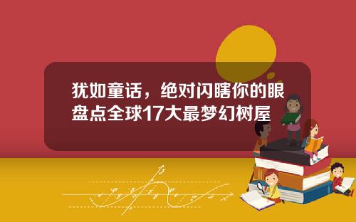 犹如童话，绝对闪瞎你的眼盘点全球17大最梦幻树屋