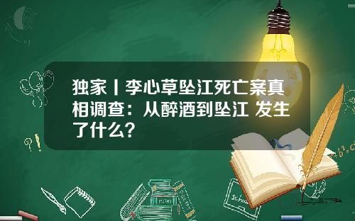 独家丨李心草坠江死亡案真相调查：从醉酒到坠江 发生了什么？