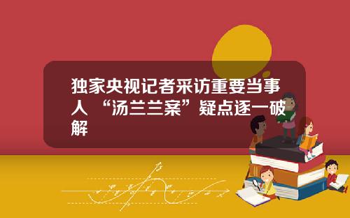 独家央视记者采访重要当事人 “汤兰兰案”疑点逐一破解