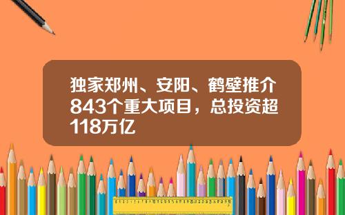 独家郑州、安阳、鹤壁推介843个重大项目，总投资超118万亿