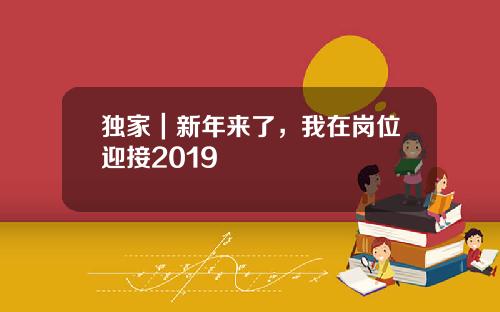 独家｜新年来了，我在岗位迎接2019