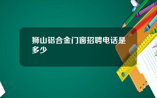 狮山铝合金门窗招聘电话是多少