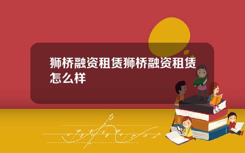 狮桥融资租赁狮桥融资租赁怎么样