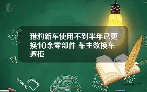 猎豹新车使用不到半年已更换10余零部件 车主欲换车遭拒