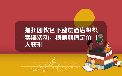 猖狂团伙包下整层酒店组织卖淫活动，根据颜值定价 十人获刑