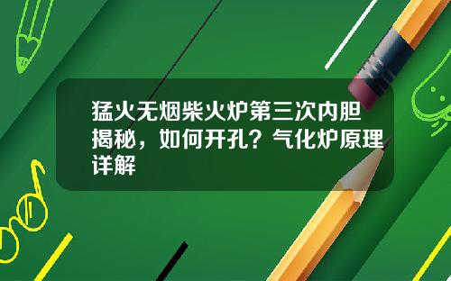 猛火无烟柴火炉第三次内胆揭秘，如何开孔？气化炉原理详解