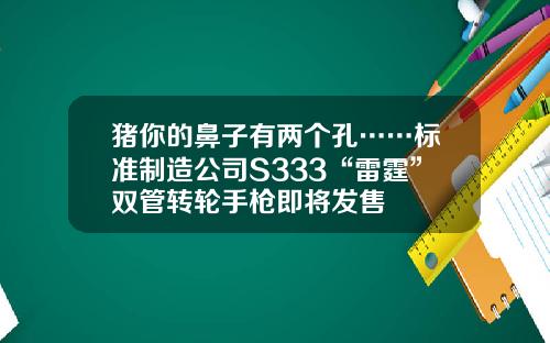 猪你的鼻子有两个孔……标准制造公司S333“雷霆”双管转轮手枪即将发售