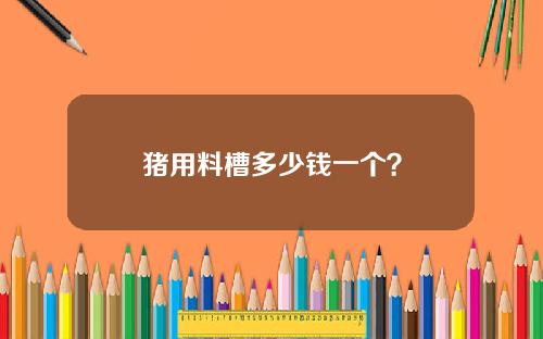猪用料槽多少钱一个？
