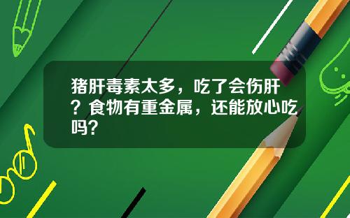 猪肝毒素太多，吃了会伤肝？食物有重金属，还能放心吃吗？