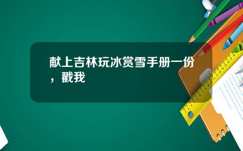 献上吉林玩冰赏雪手册一份，戳我