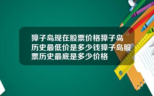 獐子岛现在股票价格獐子岛历史最低价是多少钱獐子岛股票历史最底是多少价格