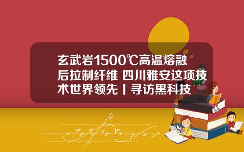 玄武岩1500℃高温熔融后拉制纤维 四川雅安这项技术世界领先丨寻访黑科技