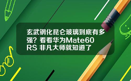 玄武钢化昆仑玻璃到底有多强？看看华为Mate60 RS 非凡大师就知道了