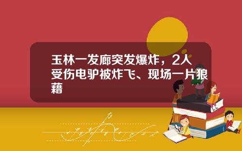 玉林一发廊突发爆炸，2人受伤电驴被炸飞、现场一片狼藉