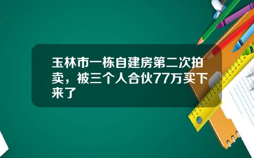 玉林市一栋自建房第二次拍卖，被三个人合伙77万买下来了