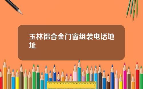 玉林铝合金门窗组装电话地址