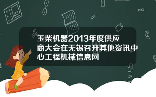 玉柴机器2013年度供应商大会在无锡召开其他资讯中心工程机械信息网