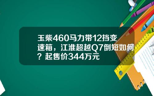 玉柴460马力带12挡变速箱，江淮超越Q7倒短如何？起售价344万元