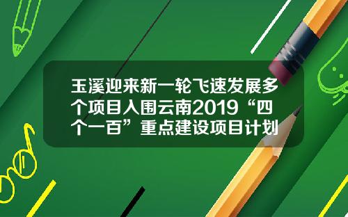 玉溪迎来新一轮飞速发展多个项目入围云南2019“四个一百”重点建设项目计划