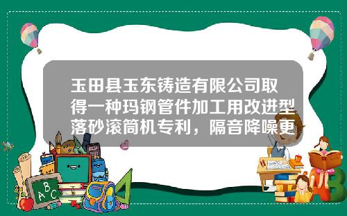 玉田县玉东铸造有限公司取得一种玛钢管件加工用改进型落砂滚筒机专利，隔音降噪更高效