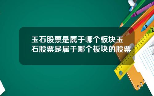 玉石股票是属于哪个板块玉石股票是属于哪个板块的股票