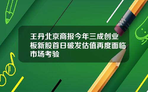 王丹北京商报今年三成创业板新股首日破发估值再度面临市场考验