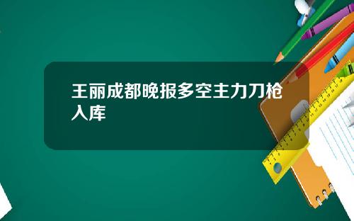 王丽成都晚报多空主力刀枪入库