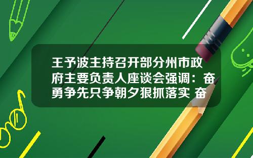 王予波主持召开部分州市政府主要负责人座谈会强调：奋勇争先只争朝夕狠抓落实 奋力推动高质量跨越式发展