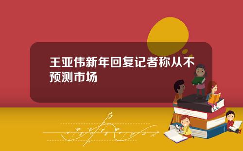 王亚伟新年回复记者称从不预测市场