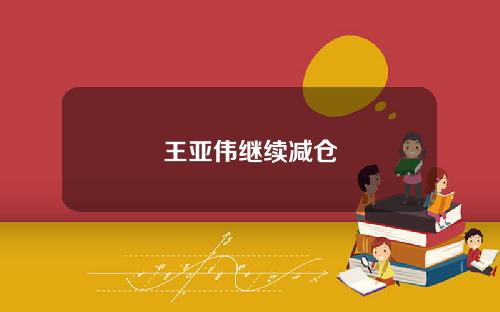 王亚伟继续减仓