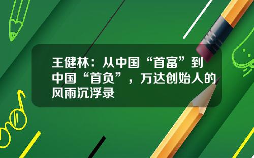 王健林：从中国“首富”到中国“首负”，万达创始人的风雨沉浮录