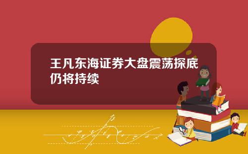 王凡东海证券大盘震荡探底仍将持续
